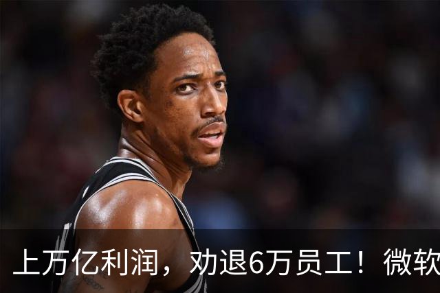 上万亿利润，劝退6万员工！微软大裁员折射美国科技巨头的AI焦虑