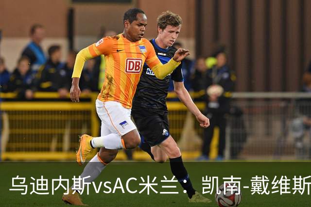 乌迪内斯vsAC米兰：凯南-戴维斯、埃克伦坎普首发，莫德里奇、普利希奇出战