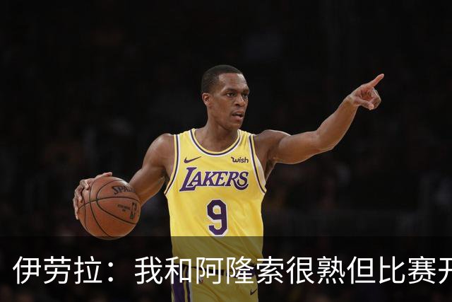 伊劳拉：我和阿隆索很熟但比赛开始就不会留情面 高兴球队四连胜
