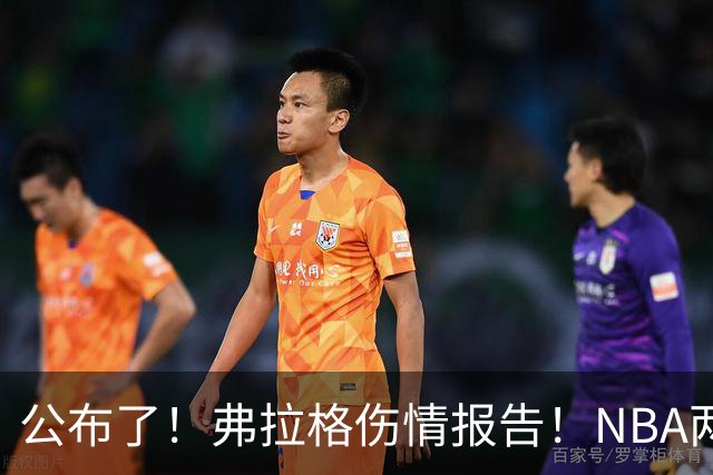 公布了！弗拉格伤情报告！NBA两大状元同时休战
