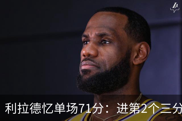 利拉德忆单场71分：进第2个三分就感觉能50+ 下半场被疯狂包夹