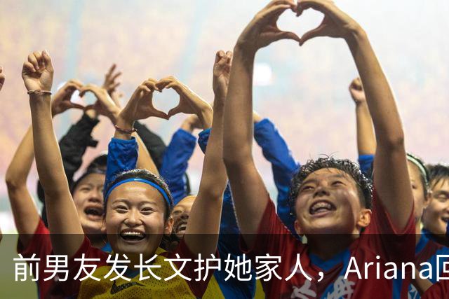 前男友发长文护她家人，Ariana回怼：公开千言万语私下一声不吭