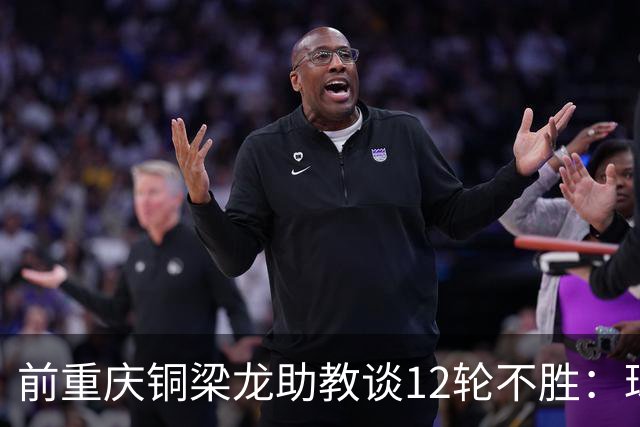 前重庆铜梁龙助教谈12轮不胜：球员伤病影响+战术被对手摸透