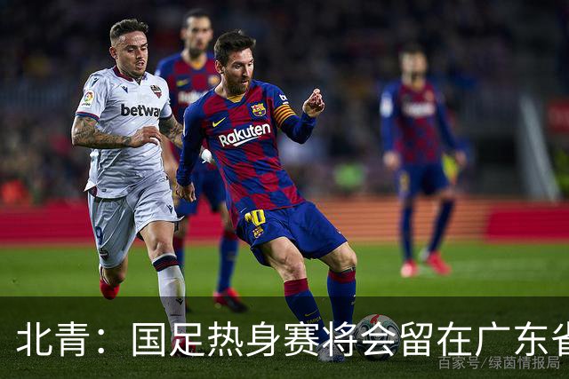 北青：国足热身赛将会留在广东省内的城市，对手不会变