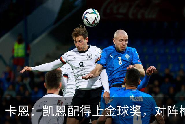 卡恩：凯恩配得上金球奖，对阵枪手时他不该回防至本方禁区