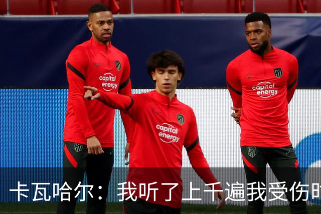 卡瓦哈尔：我听了上千遍我受伤时的惨叫，自己也说不清为什么