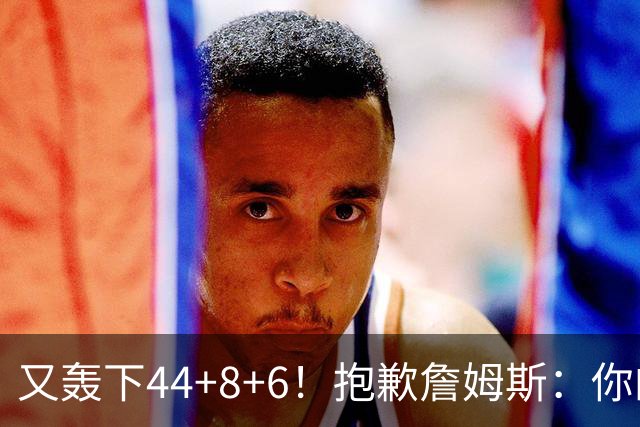 又轰下44+8+6！抱歉詹姆斯：你的NBA纪录要不保了