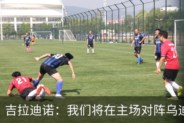 吉拉迪诺：我们将在主场对阵乌迪内斯，相信我们会准备得很好