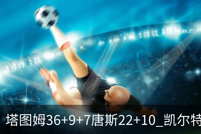 塔图姆36+9+7唐斯22+10 凯尔特人送尼克斯两连败