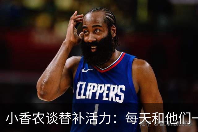 小香农谈替补活力：每天和他们一起苦练，登场就已准备好