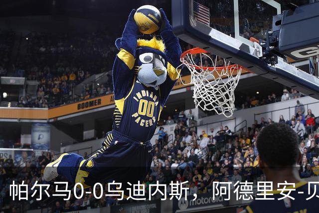 帕尔马0-0乌迪内斯，阿德里安-贝尔纳韦失点，双方破门乏术