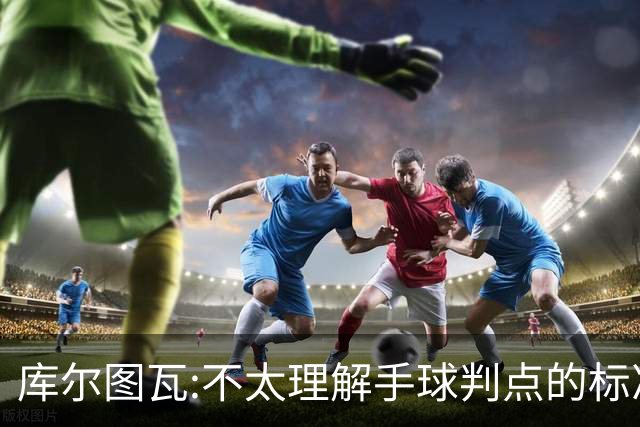 库尔图瓦:不太理解手球判点的标准，本泽马解决问题