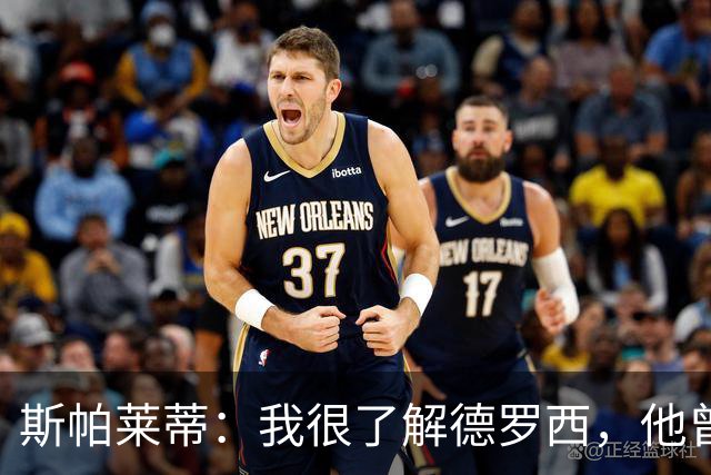 斯帕莱蒂：我很了解德罗西，他曾是我在球场上的“武装右臂”