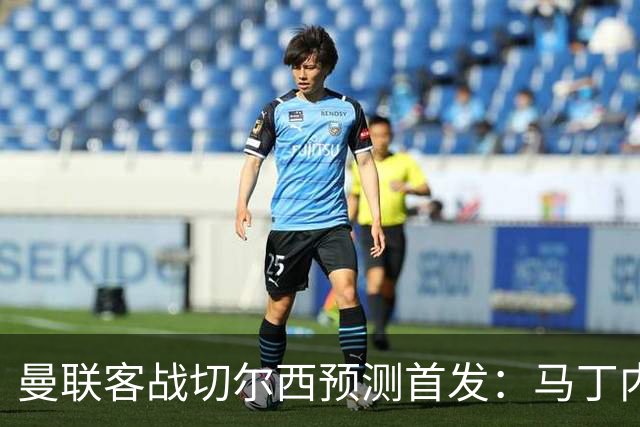 曼联客战切尔西预测首发：马丁内斯、马兹拉维、库尼亚在列