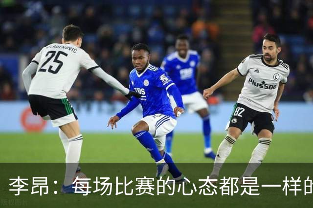 李昂：每场比赛的心态都是一样的 就是拼 要摆正我们的位置
