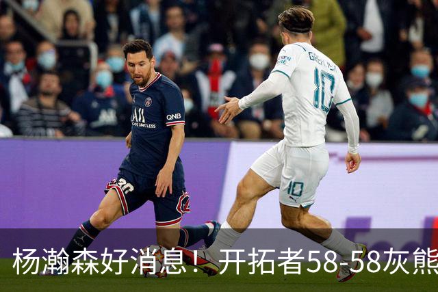 杨瀚森好消息！开拓者58-58灰熊，莫兰特12+2 布泽尔13+7+5！