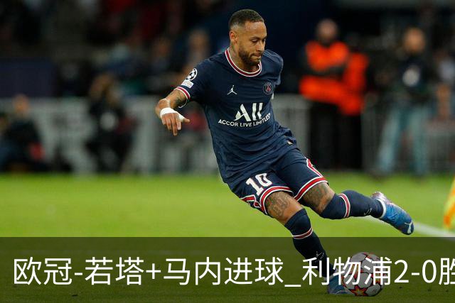 欧冠-若塔+马内进球 利物浦2-0胜10人马竞锁头名