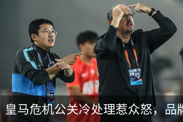 皇马危机公关冷处理惹众怒，品牌信任面临透支风险