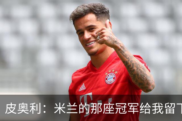 皮奥利：米兰的那座冠军给我留下很多，那是我们征程的巅峰