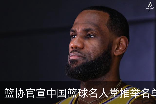 篮协官宣中国篮球名人堂推举名单：巴特尔陈楠入围 杜锋朱芳雨落选