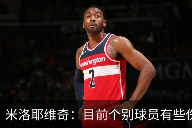 米洛耶维奇：目前个别球员有些伤病，一些核心队员身体疲劳感很强