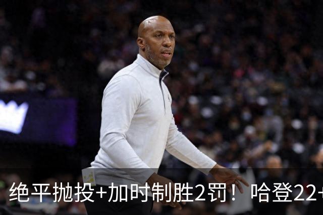 绝平抛投+加时制胜2罚！哈登22+9又成关键先生 37岁质疑声中崛起