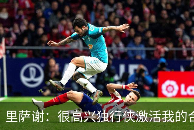 里萨谢：很高兴独行侠激活我的合同选项 我们所有人一心争胜