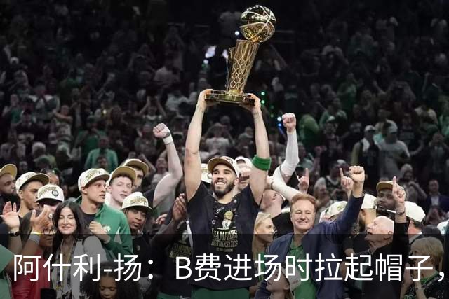 阿什利-扬：B费进场时拉起帽子，像是在向球迷展示自己仍生气