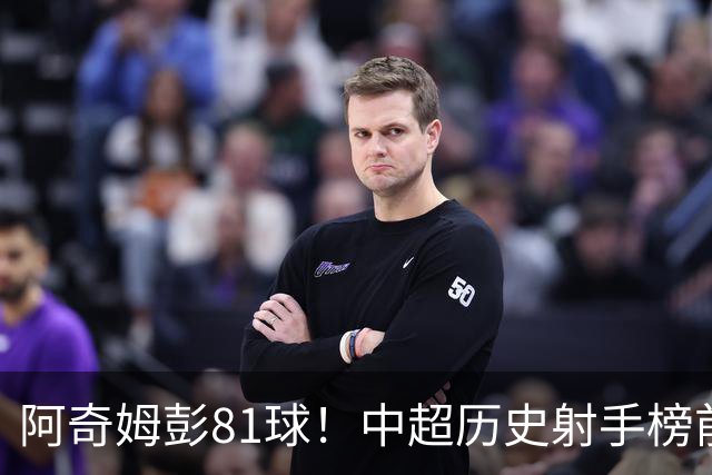 阿奇姆彭81球！中超历史射手榜前十，今年若成功夺冠，他将是大连最佳引援
