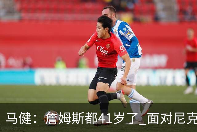 马健：詹姆斯都41岁了 面对尼克斯拿下20分9板8助 真牛👍