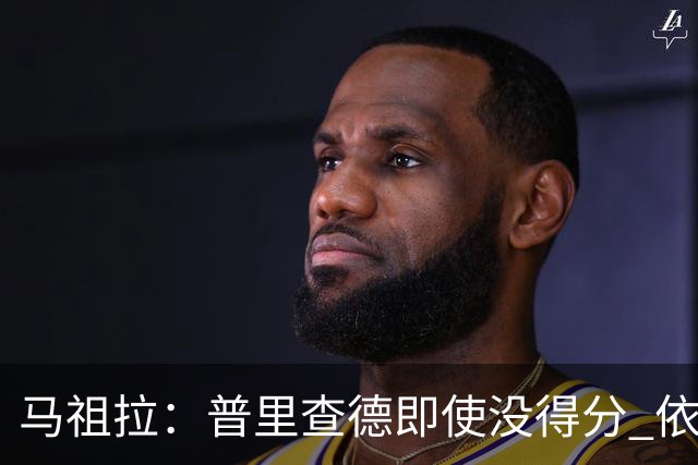 马祖拉：普里查德即使没得分 依然能对胜利产生重大影响