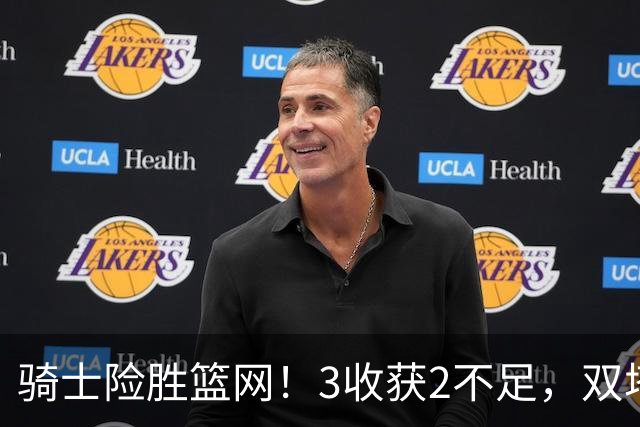骑士险胜篮网！3收获2不足，双塔高效+2新援亮眼，只差哈登回暖