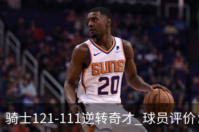 骑士121-111逆转奇才 球员评价：4人优秀，6人及格
