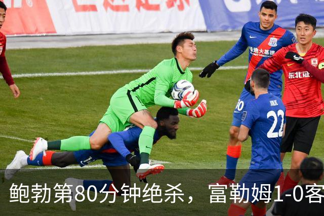 鲍勃第80分钟绝杀，富勒姆1-0客胜考文垂