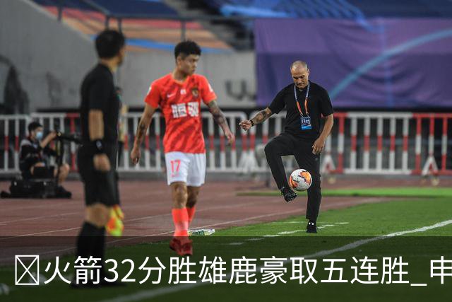 🏀火箭32分胜雄鹿豪取五连胜 申京缺阵 阿门23分 范弗利特24+6