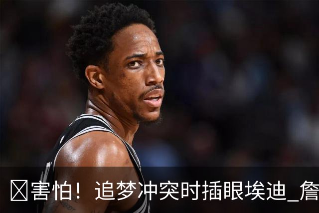 😰害怕！追梦冲突时插眼埃迪 詹姆斯+哈登也是他手下“亡魂”