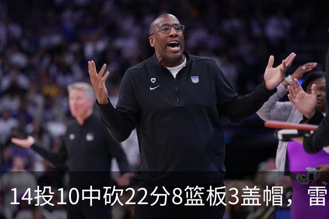 14投10中砍22分8篮板3盖帽，雷迪克称他第三节无处不在