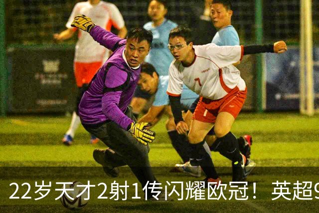22岁天才2射1传闪耀欧冠！英超9.3亿豪门1-4崩盘 各项赛事7场不胜