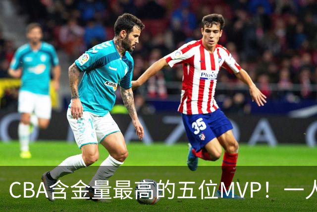 CBA含金量最高的五位MVP！一人扛起一支球队，每一座奖杯都实至名归，榜首毫无争议