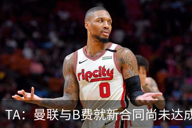 TA：曼联与B费就新合同尚未达成共识，俱乐部有+1选项